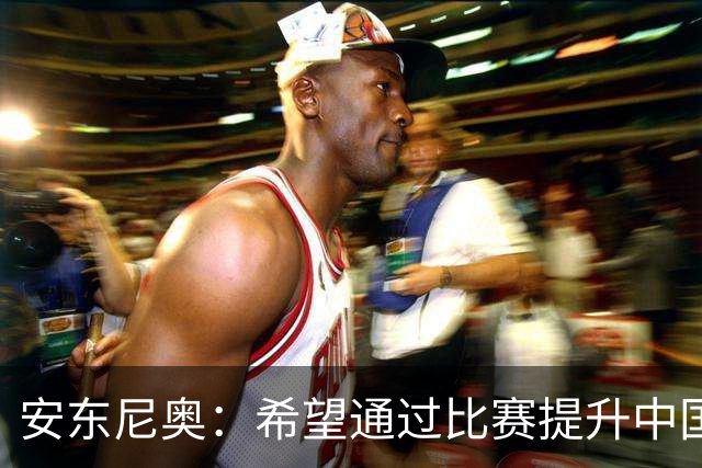 安东尼奥：希望通过比赛提升中国足球在亚洲的地位