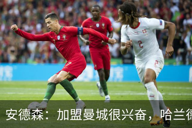 安德森：加盟曼城很兴奋，哈兰德对我很好