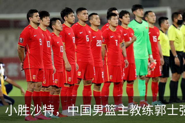 小胜沙特，中国男篮主教练郭士强总结不足
