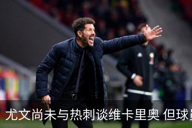 尤文尚未与热刺谈维卡里奥 但球员愿意加盟