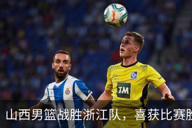 山西男篮战胜浙江队，喜获比赛胜利