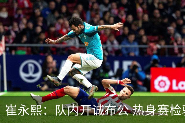 崔永熙：队内开诚布公 热身赛检验备战成果