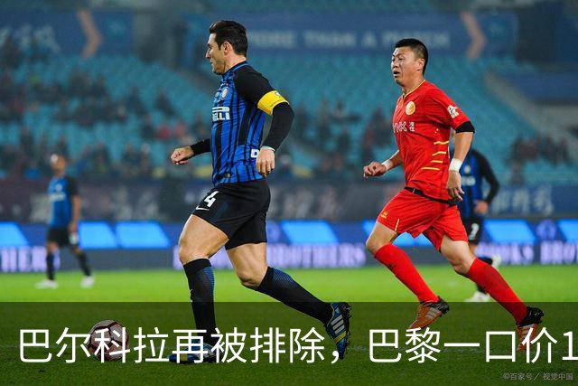 巴尔科拉再被排除，巴黎一口价1.45亿引发英超争夺