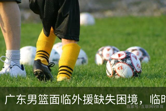 广东男篮面临外援缺失困境，临时引援能否成行？