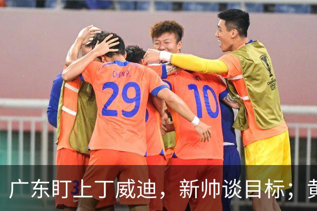 广东盯上丁威迪，新帅谈目标；黄明依或租借赴吉林