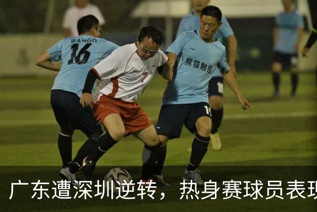 广东遭深圳逆转，热身赛球员表现等级评定