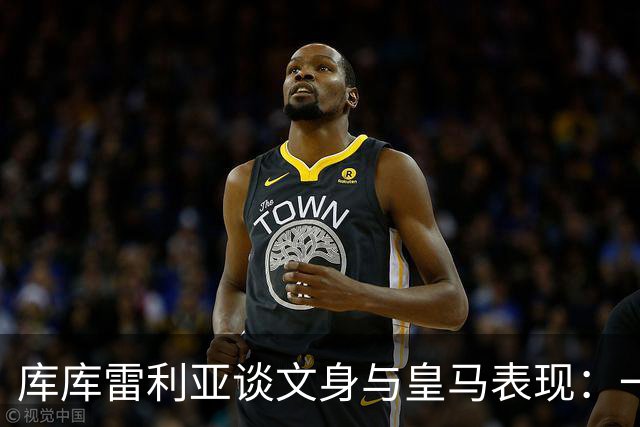库库雷利亚谈文身与皇马表现：一步一个脚印