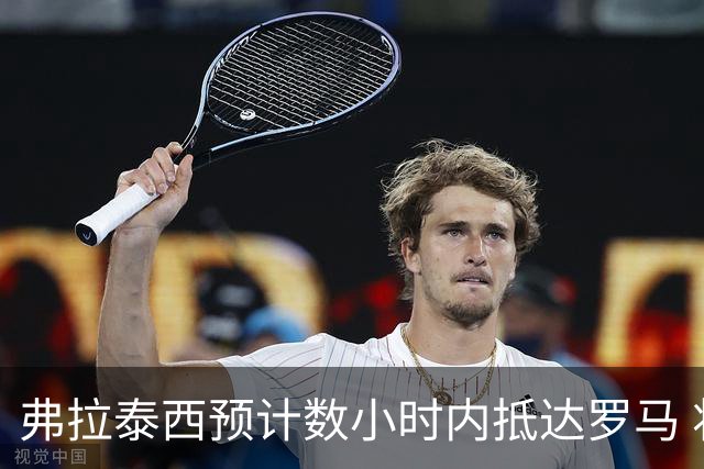 弗拉泰西预计数小时内抵达罗马 将于明日体检