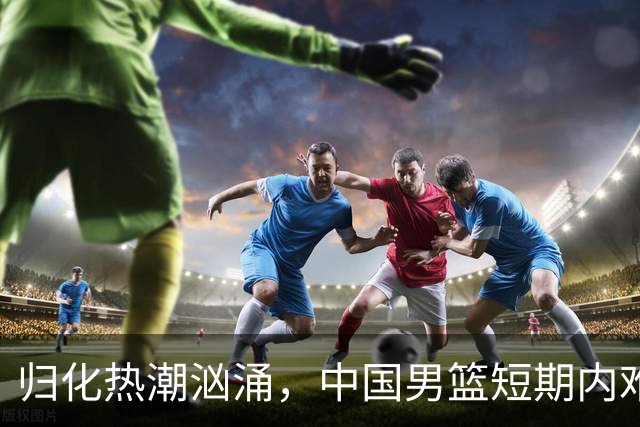 归化热潮汹涌，中国男篮短期内难再引进外援