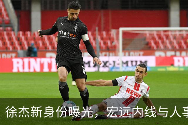 徐杰新身份曝光，宏远内线与人事传闻继续发酵