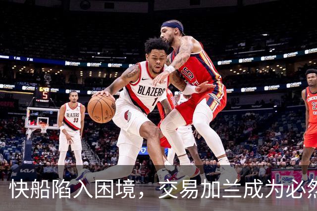 快船陷入困境，交易加兰成为必然选择