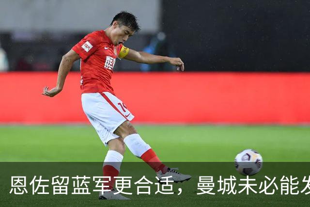 恩佐留蓝军更合适，曼城未必能发挥他价值