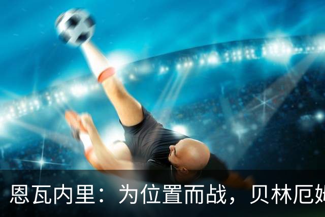 恩瓦内里：为位置而战，贝林厄姆鼓励我加盟多特