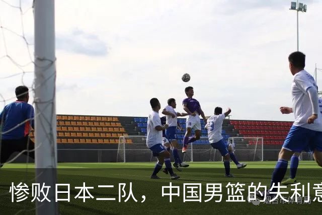 惨败日本二队，中国男篮的失利意味着什么？