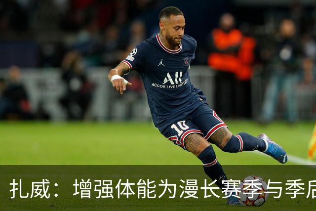 扎威：增强体能为漫长赛季与季后赛做好准备