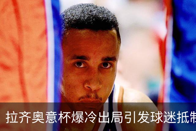 拉齐奥意杯爆冷出局引发球迷抵制