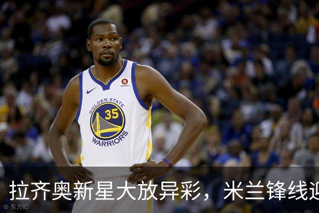 拉齐奥新星大放异彩，米兰锋线迎来考验