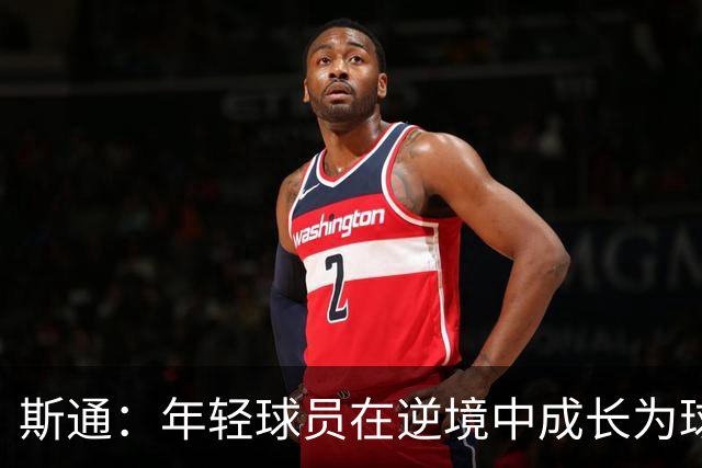 斯通：年轻球员在逆境中成长为球队的资产