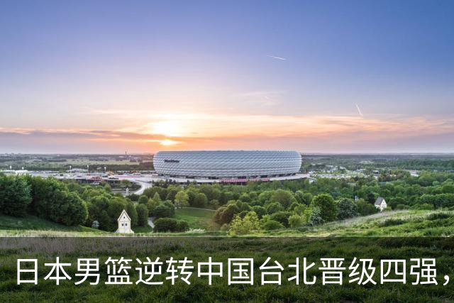 日本男篮逆转中国台北晋级四强，半决赛将对战中国队