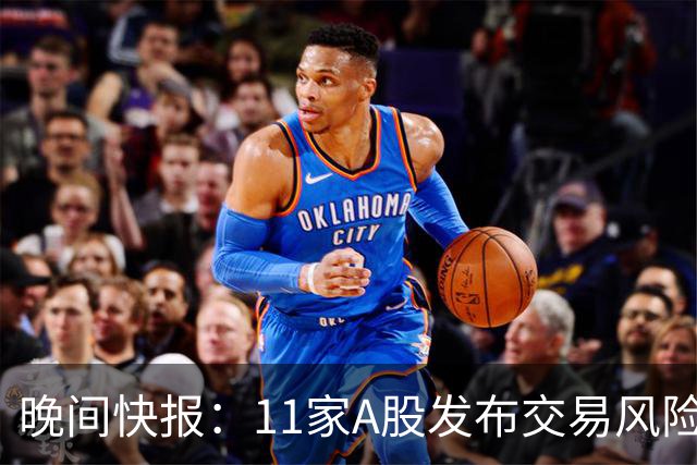 晚间快报：11家A股发布交易风险提示