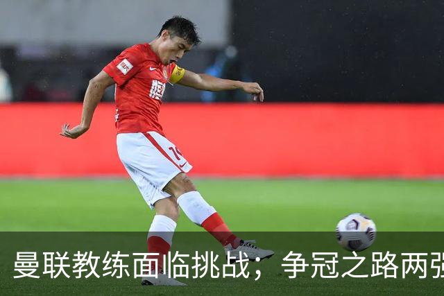 曼联教练面临挑战；争冠之路两强对决