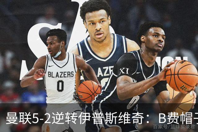 曼联5-2逆转伊普斯维奇：B费帽子戏法领衔