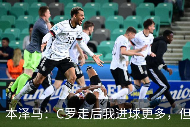 本泽马：C罗走后我进球更多，但受益匪浅