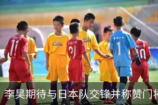李昊期待与日本队交锋并称赞门将荒木琉伟