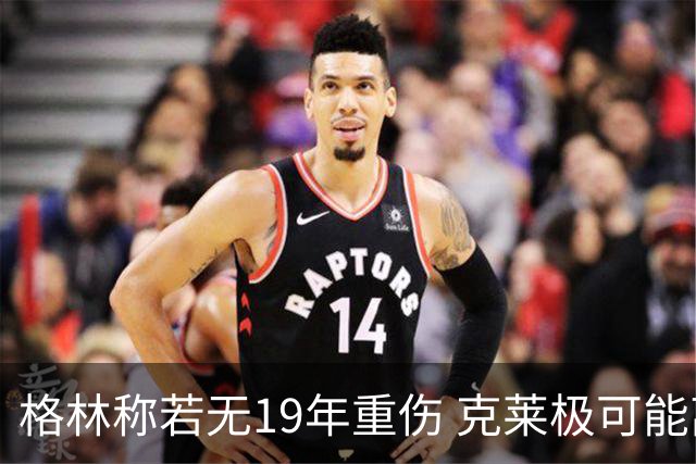 格林称若无19年重伤 克莱极可能离队当一哥