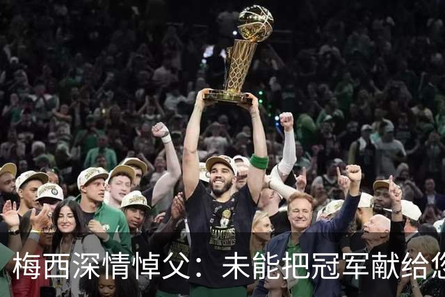 梅西深情悼父：未能把冠军献给您 感到彷徨无助
