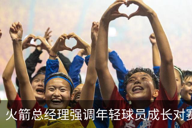 火箭总经理强调年轻球员成长对赛季成绩的重要性