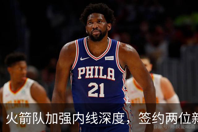 火箭队加强内线深度，签约两位新中锋助力防守