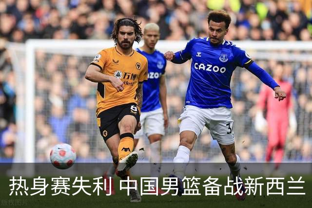 热身赛失利 中国男篮备战新西兰 杨瀚森能否出战尚未确认