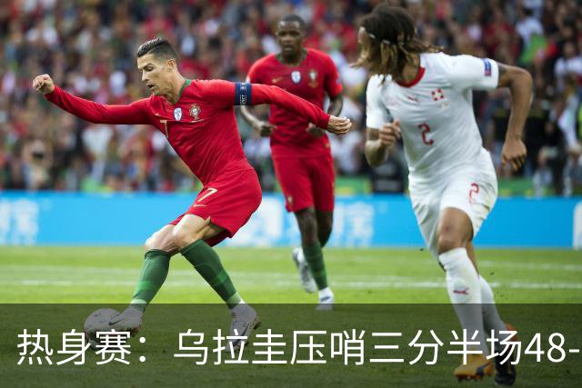 热身赛：乌拉圭压哨三分半场48-39领先中国