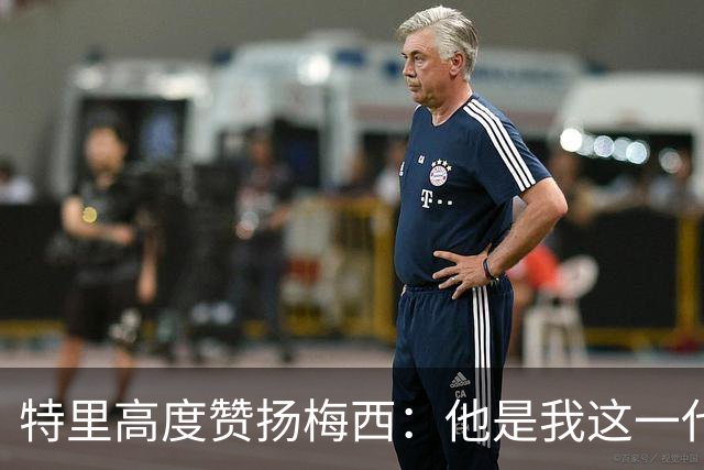 特里高度赞扬梅西：他是我这一代的足球传奇