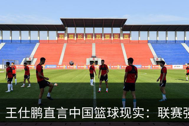 王仕鹏直言中国篮球现实：联赛强队国际赛无力