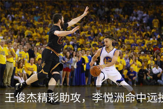 王俊杰精彩助攻，李悦洲命中远投助球队大幅领先