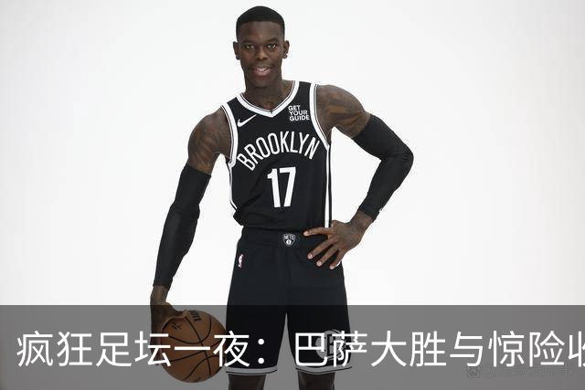 疯狂足坛一夜：巴萨大胜与惊险收场