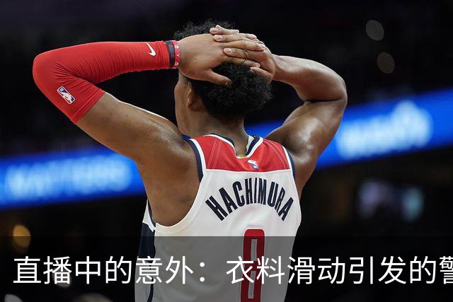 直播中的意外：衣料滑动引发的警觉与反思