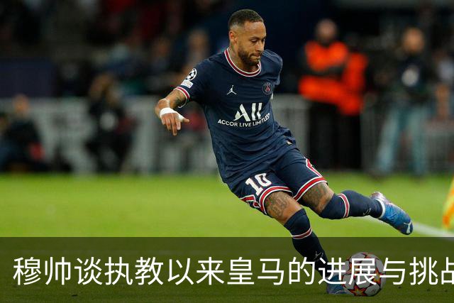 穆帅谈执教以来皇马的进展与挑战