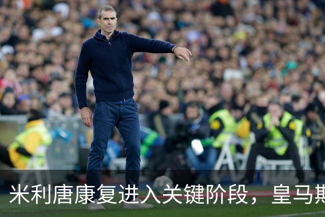米利唐康复进入关键阶段，皇马期待新援回归