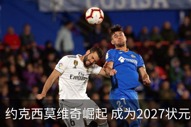 约克西莫维奇崛起 成为2027状元热门之一