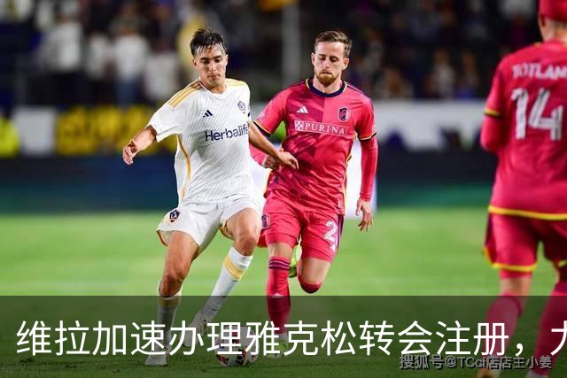 维拉加速办理雅克松转会注册，力求周一可出战