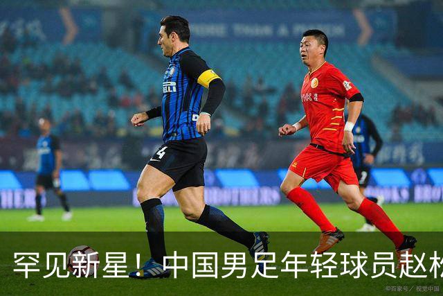 罕见新星！中国男足年轻球员赵松源入选集训名单