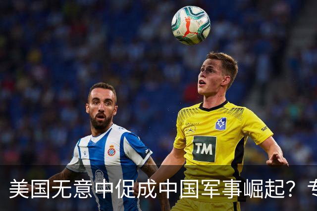 美国无意中促成中国军事崛起？专家解析二十年机遇