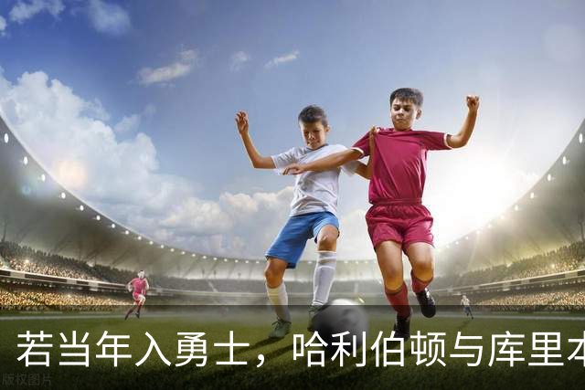 若当年入勇士，哈利伯顿与库里本可形成可怕组合