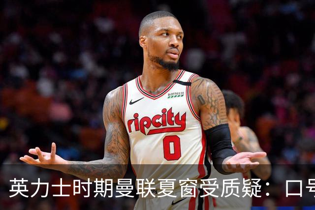 英力士时期曼联夏窗受质疑：口号多于行动？