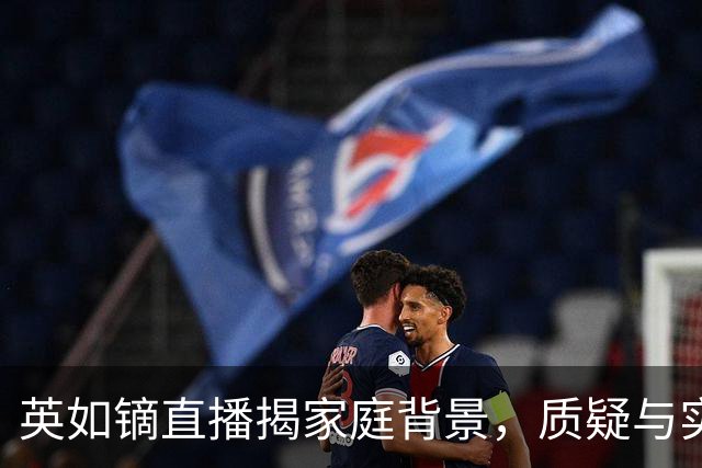 英如镝直播揭家庭背景，质疑与实力之争引发关注