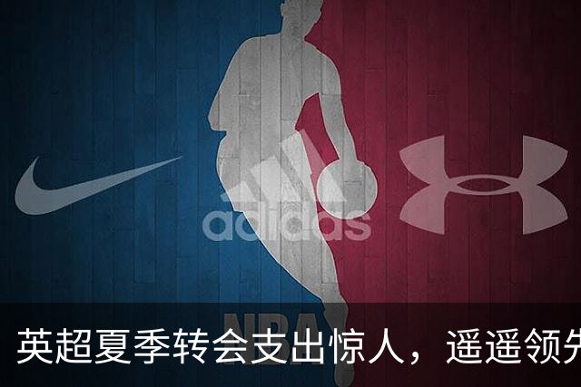 英超夏季转会支出惊人，遥遥领先全球其他联赛
