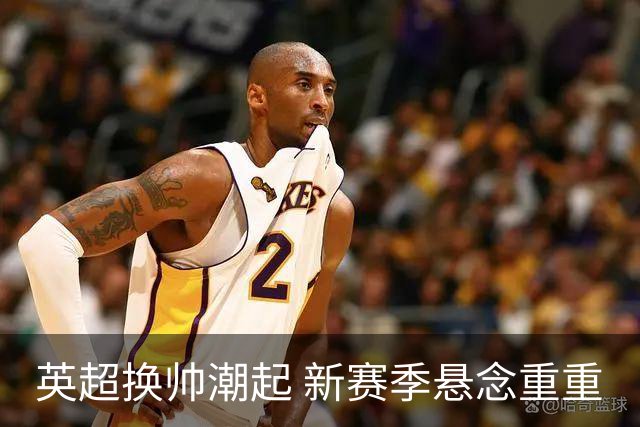 英超换帅潮起 新赛季悬念重重